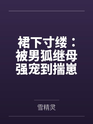 裙下寸缕：被男狐继母强宠到揣崽by雪精灵结局番外