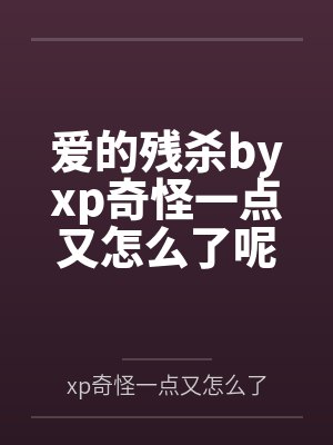 爱的残杀byxp奇怪一点又怎么了呢笔趣阁无弹窗