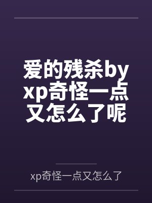爱的残杀byxp奇怪一点又怎么了呢未删减版