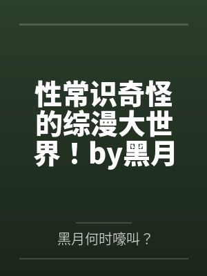 性常识奇怪的综漫大世界！by黑月何时嚎叫？笔趣阁无弹窗