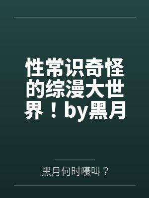 性常识奇怪的综漫大世界！by黑月何时嚎叫？未删减版