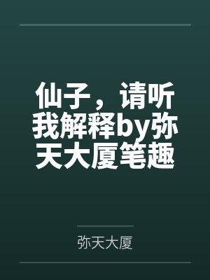 仙子，请听我解释by弥天大厦笔趣阁无弹窗