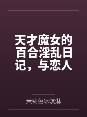 天才魔女的百合淫乱日记，与恋人一起怀上爸爸的孩子by罗莱塔