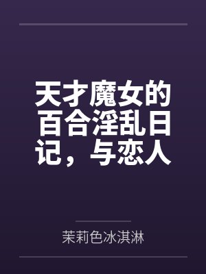 天才魔女的百合淫乱日记，与恋人一起怀上爸爸的孩子百度云笔趣阁