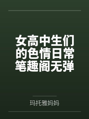 女高中生们的色情日常笔趣阁无弹窗