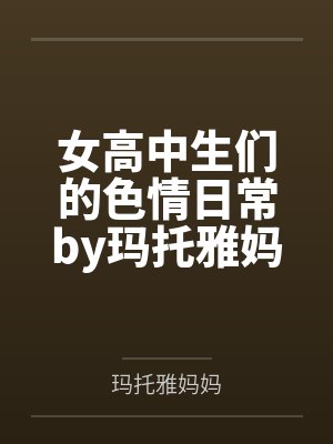 女高中生们的色情日常by玛托雅妈妈未删减版