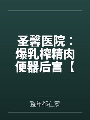 圣馨医院：爆乳榨精肉便器后宫【重置版】by整年都在家未删减版