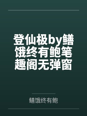登仙极by鳝饿终有鲍笔趣阁无弹窗