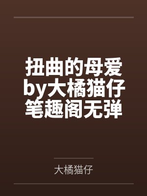 扭曲的母爱by大橘猫仔笔趣阁无弹窗