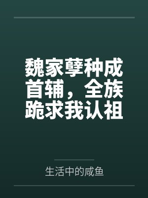 魏家孽种成首辅，全族跪求我认祖百度云笔趣阁