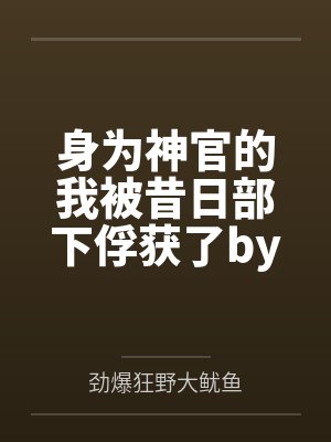 身为神官的我被昔日部下俘获了by劲爆狂野大鱿鱼笔趣阁无弹窗