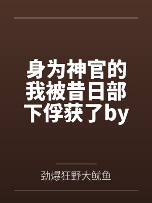 身为神官的我被昔日部下俘获了by劲爆狂野大鱿鱼未删减版