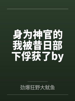 身为神官的我被昔日部下俘获了by劲爆狂野大鱿鱼结局番外