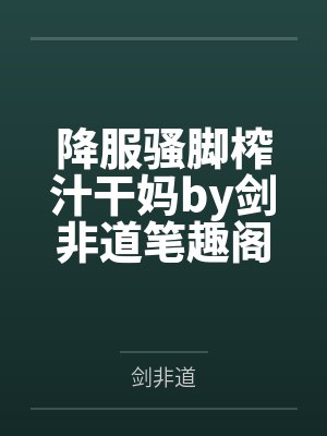 降服骚脚榨汁干妈by剑非道笔趣阁无弹窗
