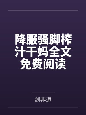 降服骚脚榨汁干妈全文免费阅读