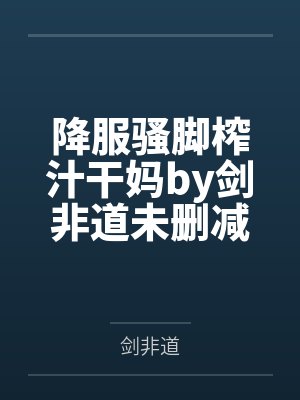 降服骚脚榨汁干妈by剑非道未删减版
