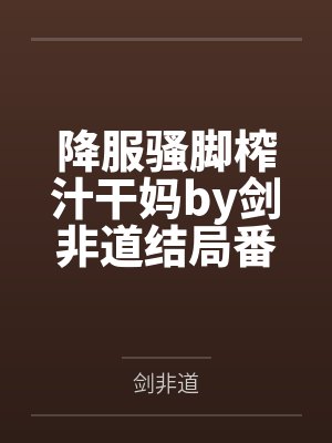 降服骚脚榨汁干妈by剑非道结局番外