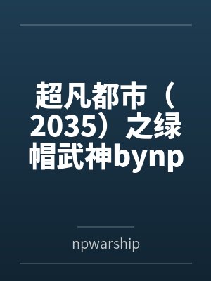 超凡都市（2035）之绿帽武神bynpwarship笔趣阁无弹窗