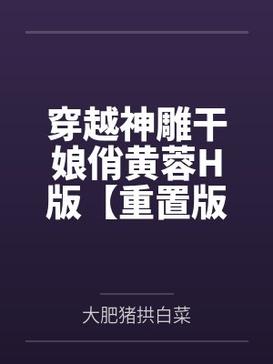 穿越神雕干娘俏黄蓉H版【重置版】by大肥猪拱白菜