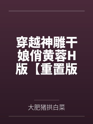 穿越神雕干娘俏黄蓉H版【重置版】百度云笔趣阁
