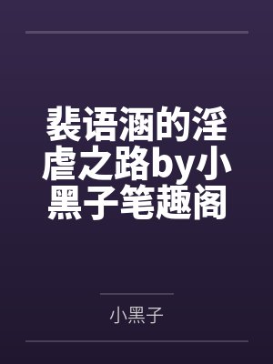裴语涵的淫虐之路by小黑子笔趣阁无弹窗