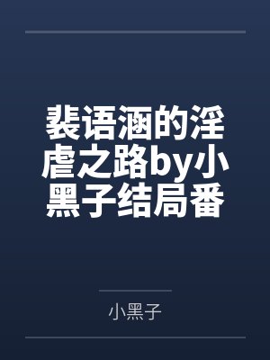 裴语涵的淫虐之路by小黑子结局番外