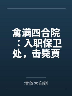 禽满四合院:入职保卫处,击毙贾东旭 禽满四合院:入职保卫处,击毙贾东旭
