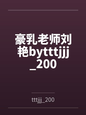 豪乳老师刘艳bytttjjj_200