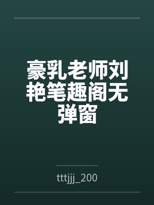 豪乳老师刘艳笔趣阁无弹窗