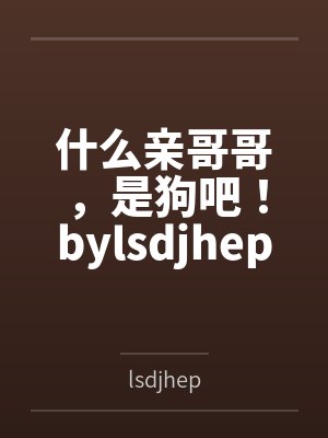 什么亲哥哥，是狗吧！bylsdjhep