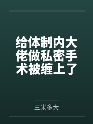 给体制内大佬做私密手术被缠上了 给体制内大佬做私密手术被缠上了