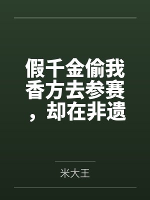 假千金偷我香方去参赛,却在非遗大会上发臭了 假千金偷我香方去参赛,却在非遗大会上发臭了