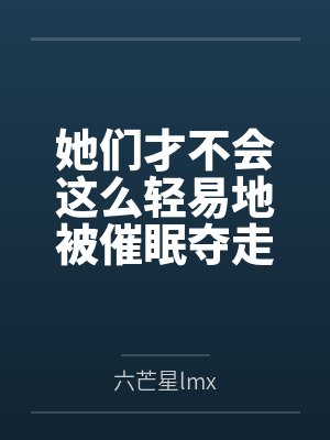 她们才不会这么轻易地被催眠夺走！笔趣阁无弹窗