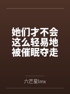 她们才不会这么轻易地被催眠夺走！by六芒星lmx笔趣阁无弹窗