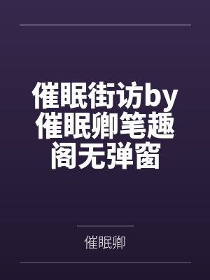 催眠街访by催眠卿笔趣阁无弹窗