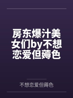 房东爆汁美女们by不想恋爱但薅色笔趣阁无弹窗