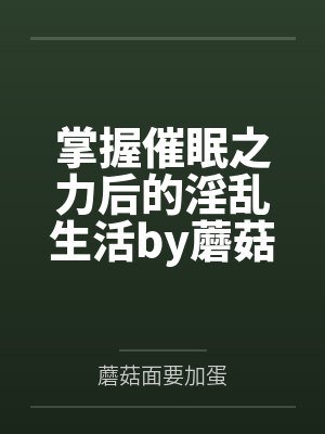 掌握催眠之力后的淫乱生活by蘑菇面要加蛋