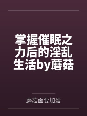 掌握催眠之力后的淫乱生活by蘑菇面要加蛋笔趣阁无弹窗
