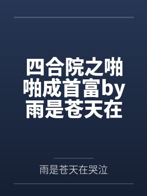 四合院之啪啪成首富by雨是苍天在哭泣笔趣阁无弹窗