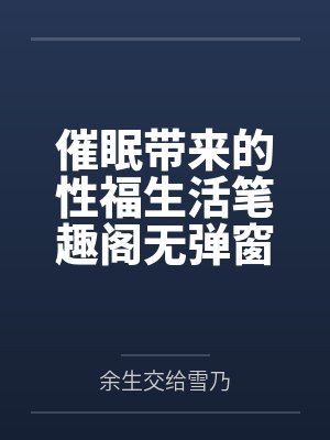 催眠带来的性福生活笔趣阁无弹窗
