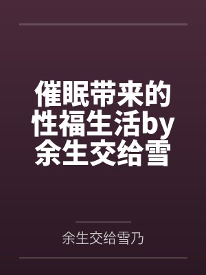 催眠带来的性福生活by余生交给雪乃笔趣阁无弹窗