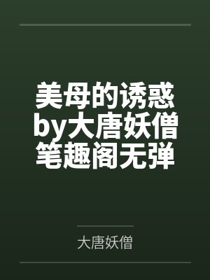 美母的诱惑by大唐妖僧笔趣阁无弹窗