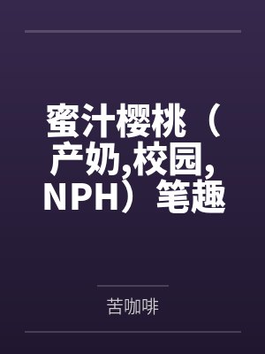 蜜汁樱桃（产奶校园NPH）笔趣阁无弹窗