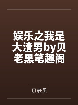 娱乐之我是大渣男by贝老黑笔趣阁无弹窗