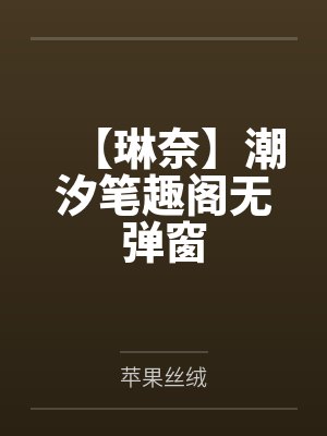【琳奈】潮汐笔趣阁无弹窗
