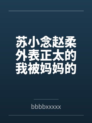 苏小念赵柔外表正太的我被妈妈的骚闺蜜们轮流榨精