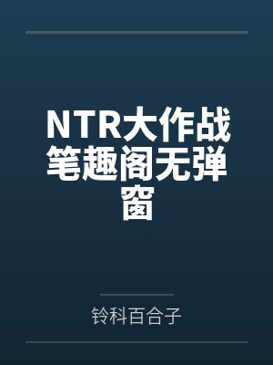 NTR大作战笔趣阁无弹窗