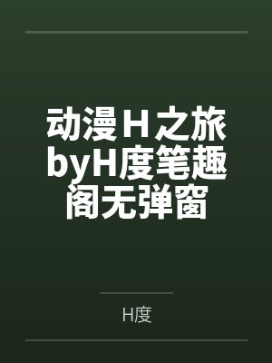 动漫Ｈ之旅byH度笔趣阁无弹窗