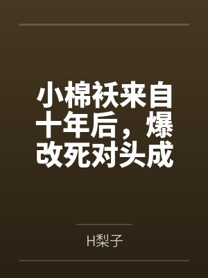 小棉袄来自十年后,爆改死对头成我粘人精! 小棉袄来自十年后,爆改死对头成我粘人精!