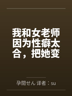 我和女老师因为性癖太合，把她变成温顺的母狗，让她奉子成婚。笔趣阁无弹窗